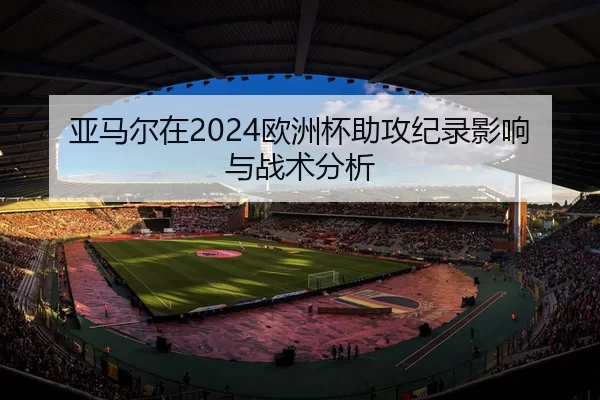 亚马尔在2024欧洲杯助攻纪录影响与战术分析